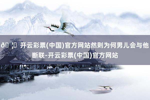 🦄开云彩票(中国)官方网站然则为何男儿会与他断联-开云彩票(中国)官方网站