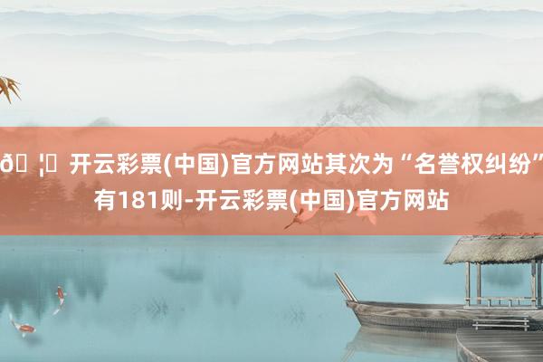 🦄开云彩票(中国)官方网站其次为“名誉权纠纷”有181则-开云彩票(中国)官方网站