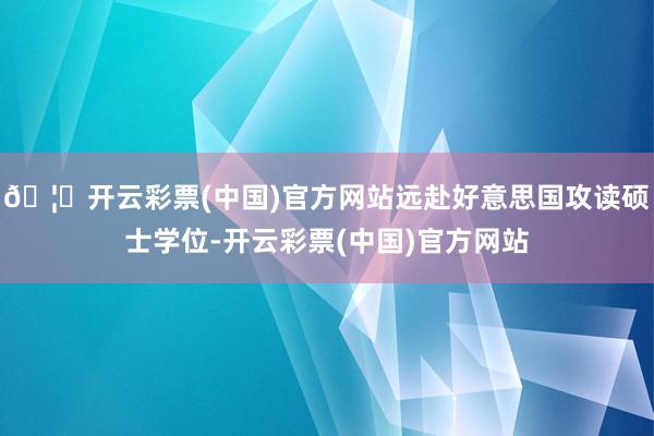 🦄开云彩票(中国)官方网站远赴好意思国攻读硕士学位-开云彩票(中国)官方网站