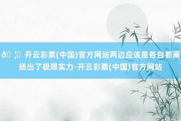 🦄开云彩票(中国)官方网站两边应该是各自都阐扬出了极限实力-开云彩票(中国)官方网站