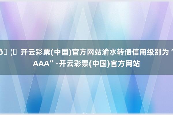 🦄开云彩票(中国)官方网站渝水转债信用级别为“AAA”-开云彩票(中国)官方网站