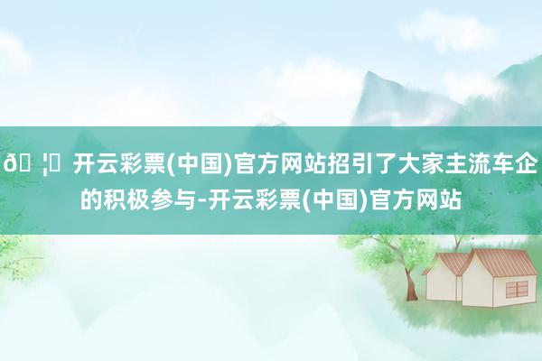 🦄开云彩票(中国)官方网站招引了大家主流车企的积极参与-开云彩票(中国)官方网站