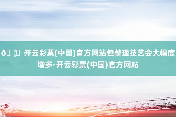 🦄开云彩票(中国)官方网站但整理技艺会大幅度增多-开云彩票(中国)官方网站