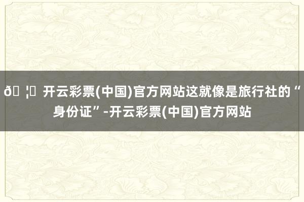 🦄开云彩票(中国)官方网站这就像是旅行社的“身份证”-开云彩票(中国)官方网站