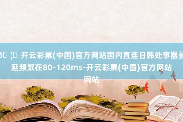 🦄开云彩票(中国)官方网站国内直连日韩处事器蔓延频繁在80-120ms-开云彩票(中国)官方网站