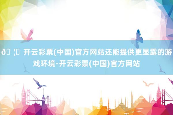 🦄开云彩票(中国)官方网站还能提供更显露的游戏环境-开云彩票(中国)官方网站