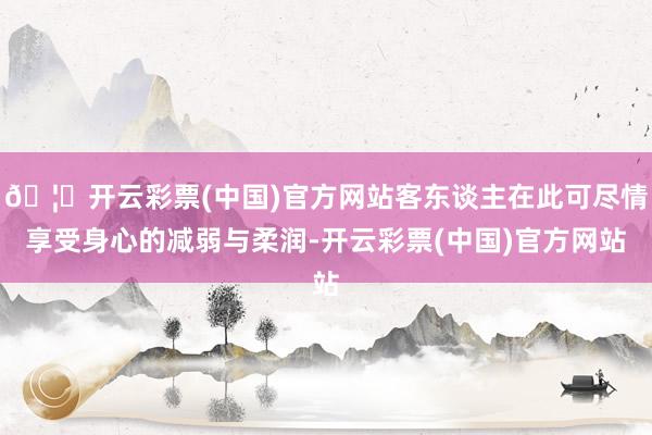 🦄开云彩票(中国)官方网站客东谈主在此可尽情享受身心的减弱与柔润-开云彩票(中国)官方网站