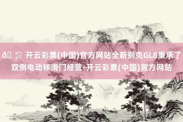 🦄开云彩票(中国)官方网站全新别克GL8秉承了双侧电动移滑门经营-开云彩票(中国)官方网站