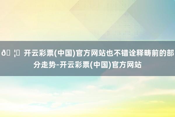 🦄开云彩票(中国)官方网站也不错诠释畴前的部分走势-开云彩票(中国)官方网站