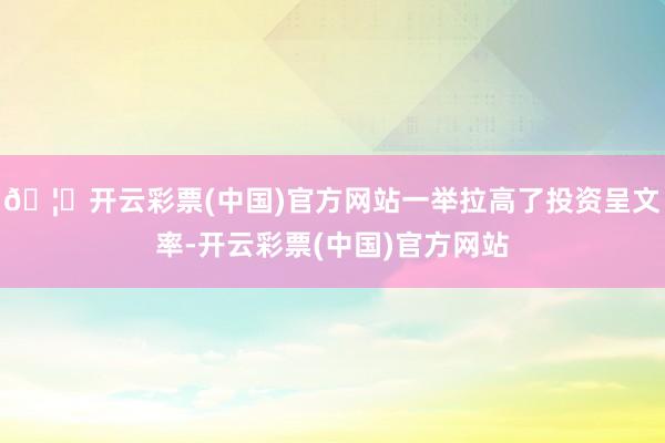 🦄开云彩票(中国)官方网站一举拉高了投资呈文率-开云彩票(中国)官方网站