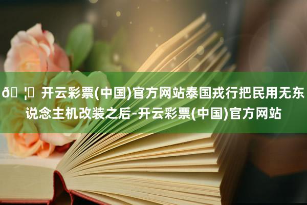 🦄开云彩票(中国)官方网站泰国戎行把民用无东说念主机改装之后-开云彩票(中国)官方网站