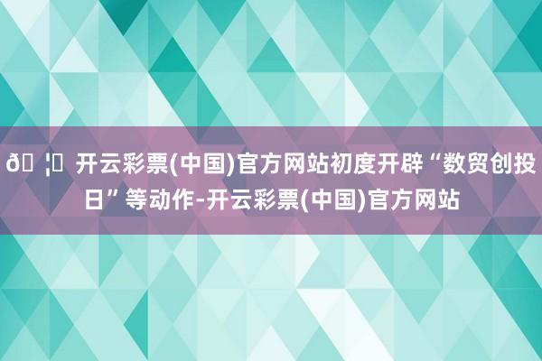 🦄开云彩票(中国)官方网站初度开辟“数贸创投日”等动作-开云彩票(中国)官方网站