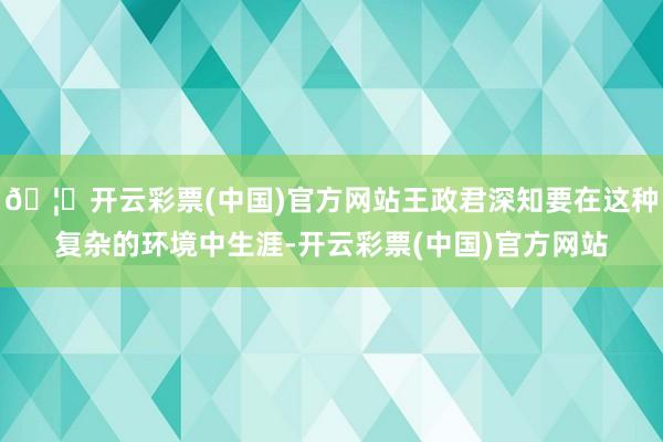 🦄开云彩票(中国)官方网站王政君深知要在这种复杂的环境中生涯-开云彩票(中国)官方网站