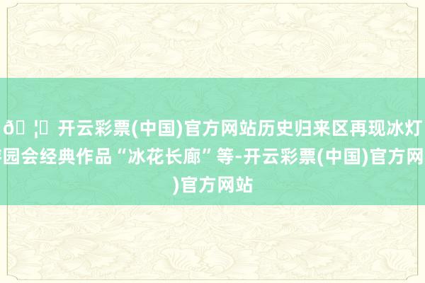 🦄开云彩票(中国)官方网站历史归来区再现冰灯游园会经典作品“冰花长廊”等-开云彩票(中国)官方网站
