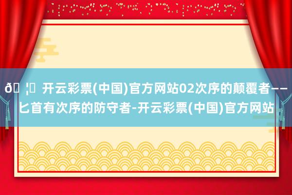 🦄开云彩票(中国)官方网站02次序的颠覆者——匕首有次序的防守者-开云彩票(中国)官方网站