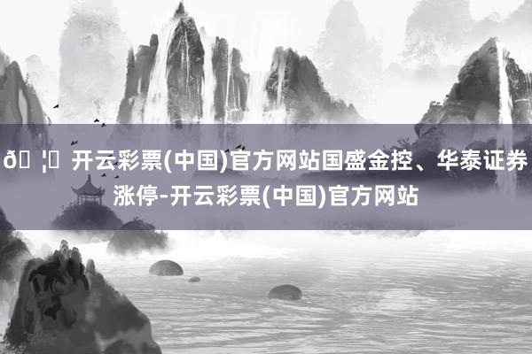 🦄开云彩票(中国)官方网站国盛金控、华泰证券涨停-开云彩票(中国)官方网站