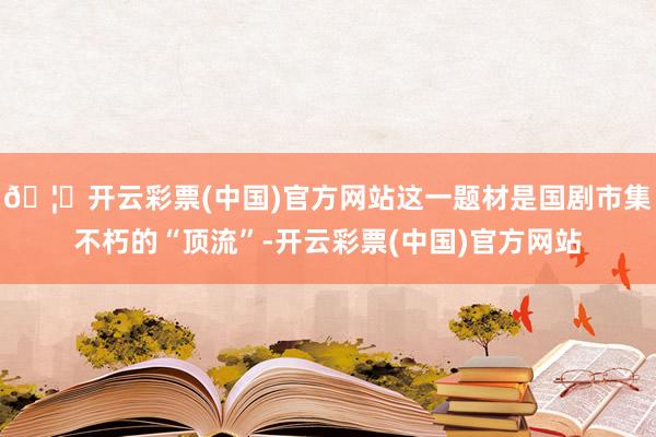 🦄开云彩票(中国)官方网站这一题材是国剧市集不朽的“顶流”-开云彩票(中国)官方网站