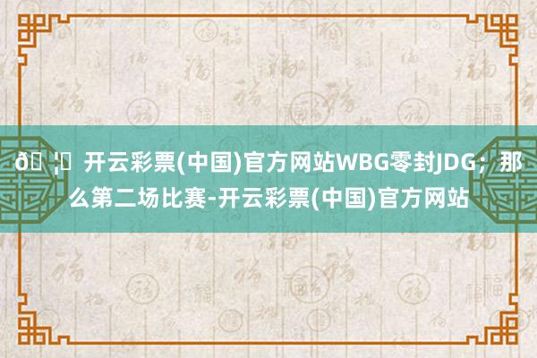 🦄开云彩票(中国)官方网站WBG零封JDG；那么第二场比赛-开云彩票(中国)官方网站
