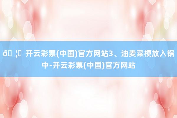 🦄开云彩票(中国)官方网站3、油麦菜梗放入锅中-开云彩票(中国)官方网站