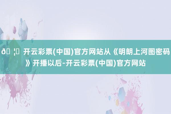 🦄开云彩票(中国)官方网站从《明朗上河图密码》开播以后-开云彩票(中国)官方网站