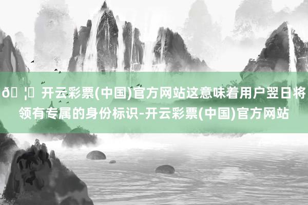 🦄开云彩票(中国)官方网站这意味着用户翌日将领有专属的身份标识-开云彩票(中国)官方网站