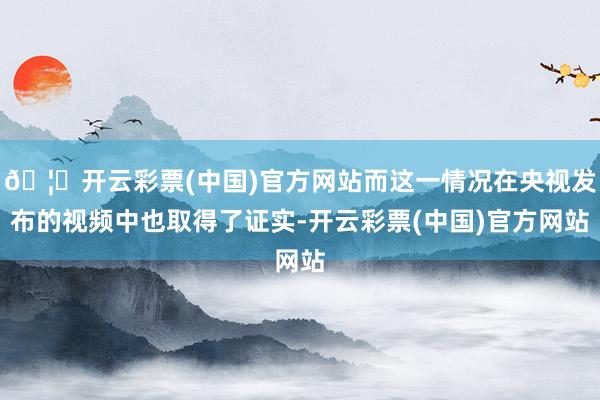 🦄开云彩票(中国)官方网站而这一情况在央视发布的视频中也取得了证实-开云彩票(中国)官方网站