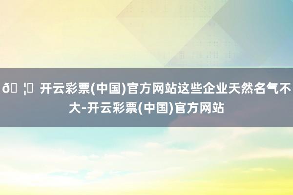 🦄开云彩票(中国)官方网站这些企业天然名气不大-开云彩票(中国)官方网站
