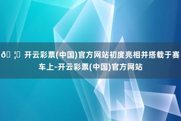 🦄开云彩票(中国)官方网站初度亮相并搭载于赛车上-开云彩票(中国)官方网站