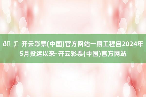 🦄开云彩票(中国)官方网站一期工程自2024年5月投运以来-开云彩票(中国)官方网站