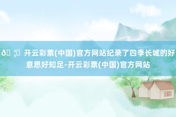 🦄开云彩票(中国)官方网站纪录了四季长城的好意思好知足-开云彩票(中国)官方网站
