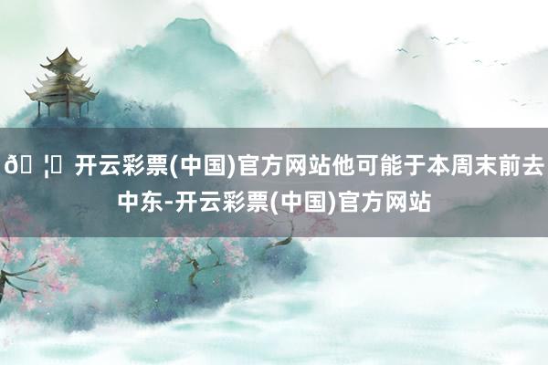 🦄开云彩票(中国)官方网站他可能于本周末前去中东-开云彩票(中国)官方网站