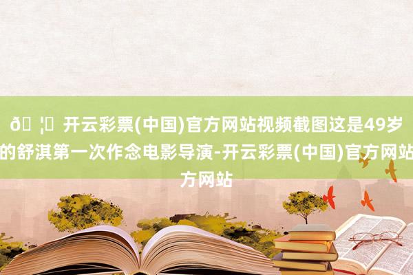 🦄开云彩票(中国)官方网站视频截图这是49岁的舒淇第一次作念电影导演-开云彩票(中国)官方网站