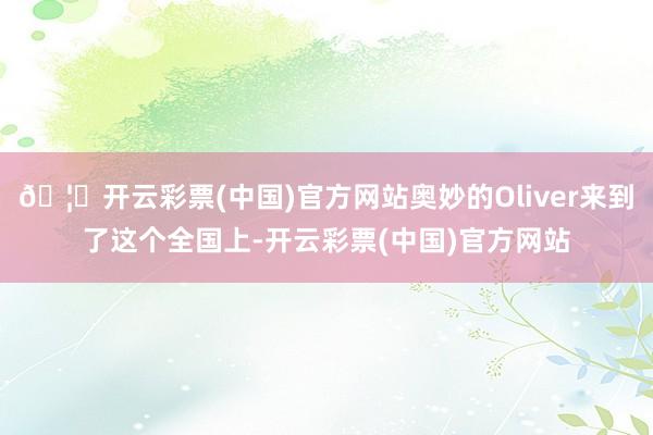 🦄开云彩票(中国)官方网站奥妙的Oliver来到了这个全国上-开云彩票(中国)官方网站