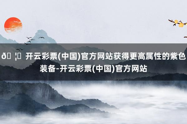 🦄开云彩票(中国)官方网站获得更高属性的紫色装备-开云彩票(中国)官方网站