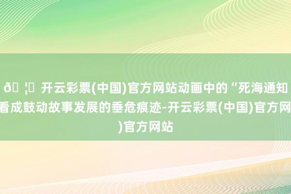 🦄开云彩票(中国)官方网站动画中的“死海通知”看成鼓动故事发展的垂危痕迹-开云彩票(中国)官方网站