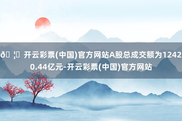 🦄开云彩票(中国)官方网站A股总成交额为12420.44亿元-开云彩票(中国)官方网站