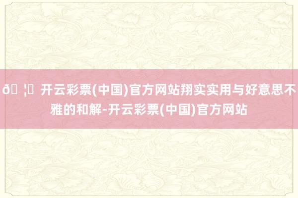 🦄开云彩票(中国)官方网站翔实实用与好意思不雅的和解-开云彩票(中国)官方网站