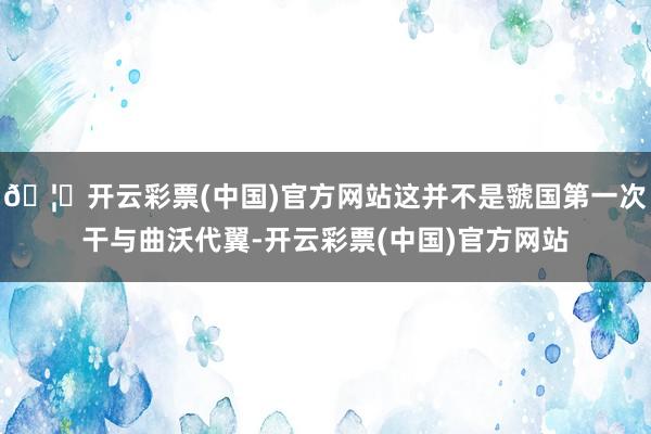 🦄开云彩票(中国)官方网站这并不是虢国第一次干与曲沃代翼-开云彩票(中国)官方网站