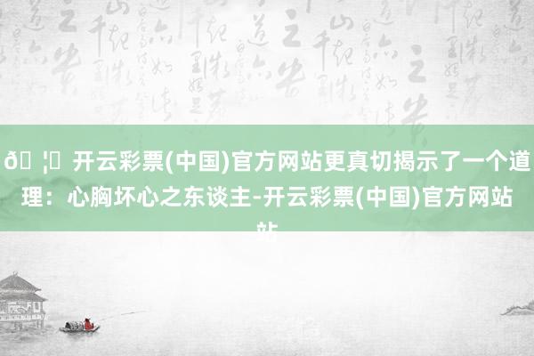 🦄开云彩票(中国)官方网站更真切揭示了一个道理：心胸坏心之东谈主-开云彩票(中国)官方网站