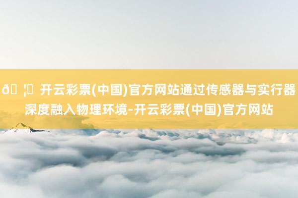 🦄开云彩票(中国)官方网站通过传感器与实行器深度融入物理环境-开云彩票(中国)官方网站