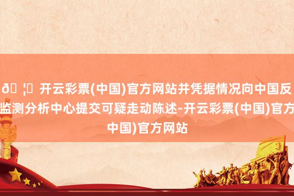 🦄开云彩票(中国)官方网站并凭据情况向中国反洗钱监测分析中心提交可疑走动陈述-开云彩票(中国)官方网站
