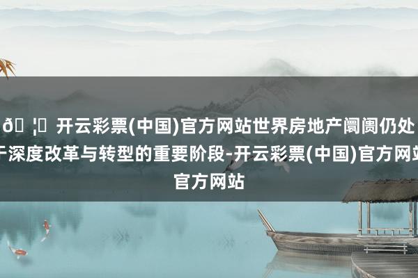 🦄开云彩票(中国)官方网站世界房地产阛阓仍处于深度改革与转型的重要阶段-开云彩票(中国)官方网站