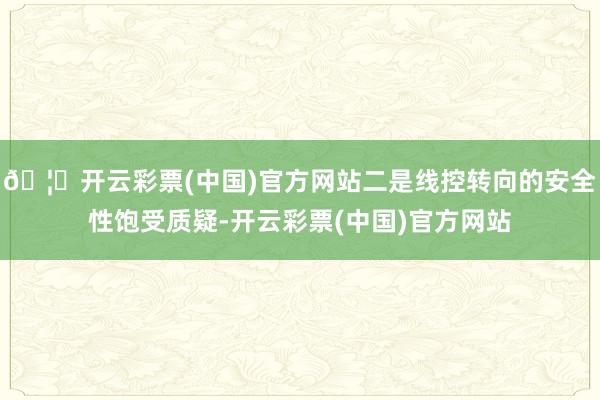 🦄开云彩票(中国)官方网站二是线控转向的安全性饱受质疑-开云彩票(中国)官方网站