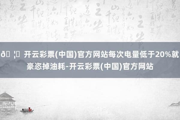 🦄开云彩票(中国)官方网站每次电量低于20%就豪恣掉油耗-开云彩票(中国)官方网站