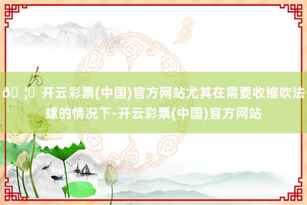 🦄开云彩票(中国)官方网站尤其在需要收缩吹法螺的情况下-开云彩票(中国)官方网站