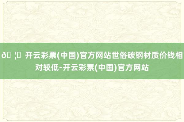 🦄开云彩票(中国)官方网站世俗碳钢材质价钱相对较低-开云彩票(中国)官方网站