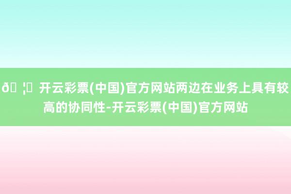 🦄开云彩票(中国)官方网站两边在业务上具有较高的协同性-开云彩票(中国)官方网站