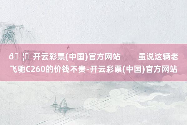 🦄开云彩票(中国)官方网站        虽说这辆老飞驰C260的价钱不贵-开云彩票(中国)官方网站