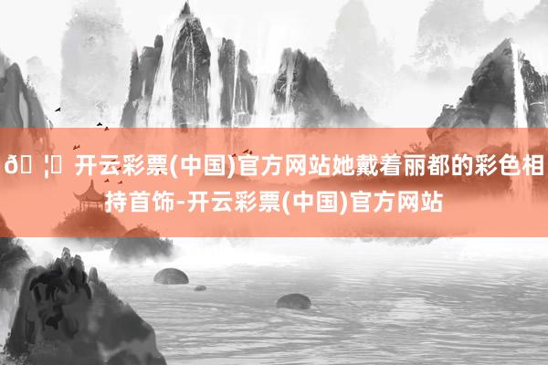 🦄开云彩票(中国)官方网站她戴着丽都的彩色相持首饰-开云彩票(中国)官方网站