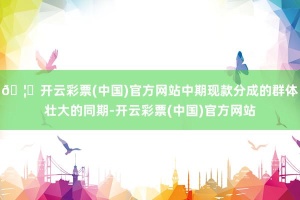 🦄开云彩票(中国)官方网站中期现款分成的群体壮大的同期-开云彩票(中国)官方网站